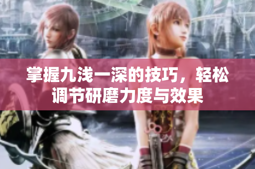掌握九浅一深的技巧，轻松调节研磨力度与效果