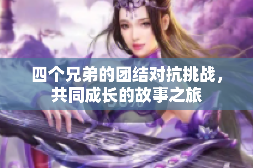 四个兄弟的团结对抗挑战，共同成长的故事之旅