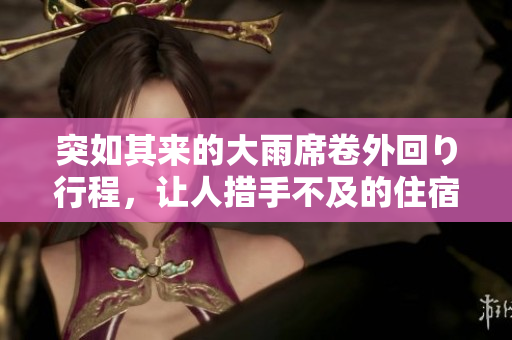 突如其来的大雨席卷外回り行程，让人措手不及的住宿体验