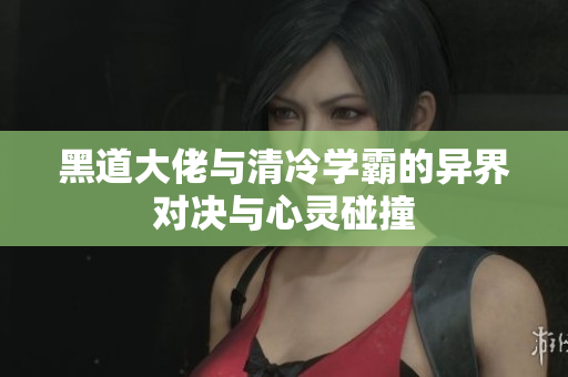 黑道大佬与清冷学霸的异界对决与心灵碰撞
