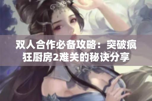 双人合作必备攻略：突破疯狂厨房2难关的秘诀分享