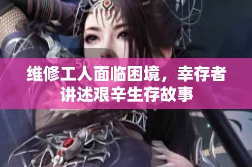 维修工人面临困境，幸存者讲述艰辛生存故事