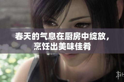 春天的气息在厨房中绽放，烹饪出美味佳肴