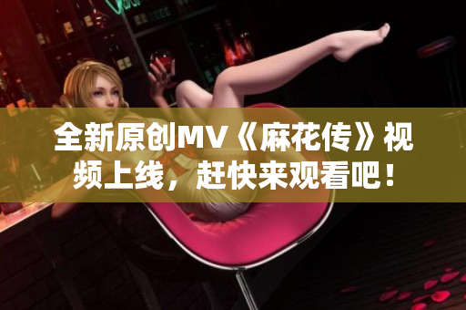 全新原创MV《麻花传》视频上线，赶快来观看吧！