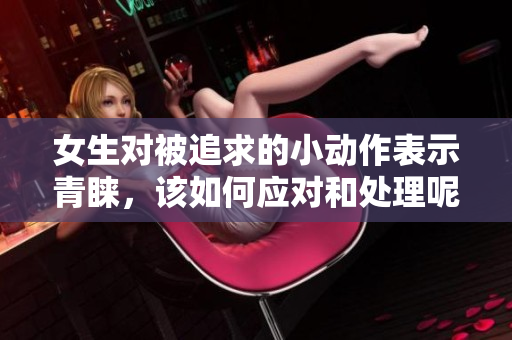 女生对被追求的小动作表示青睐，该如何应对和处理呢