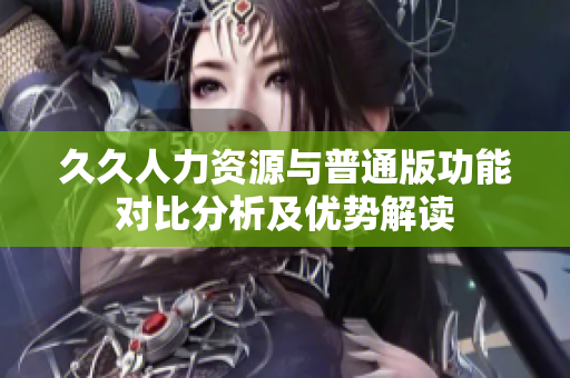 久久人力资源与普通版功能对比分析及优势解读