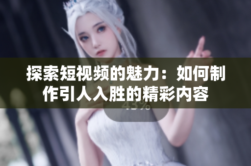 探索短视频的魅力：如何制作引人入胜的精彩内容