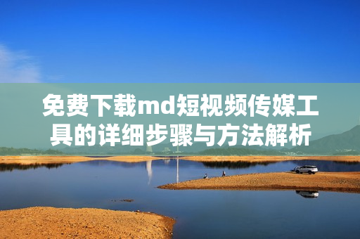 免费下载md短视频传媒工具的详细步骤与方法解析