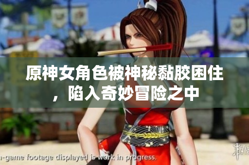 原神女角色被神秘黏胶困住，陷入奇妙冒险之中