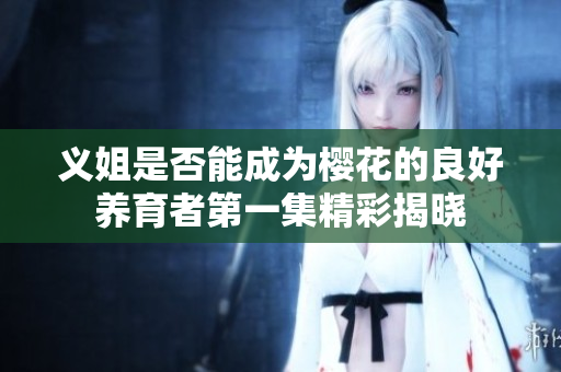 义姐是否能成为樱花的良好养育者第一集精彩揭晓