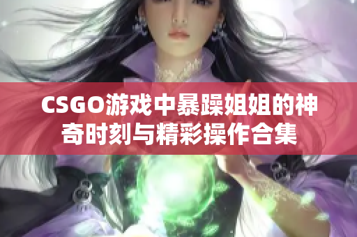 CSGO游戏中暴躁姐姐的神奇时刻与精彩操作合集