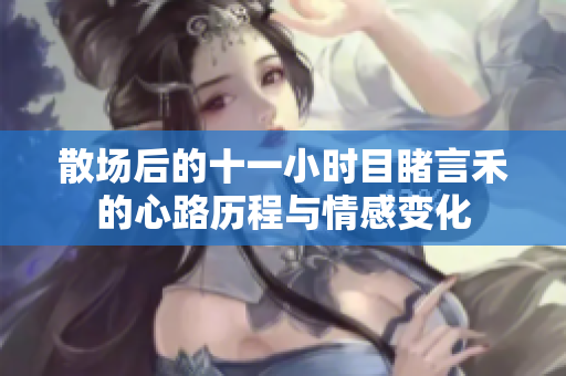 散场后的十一小时目睹言禾的心路历程与情感变化