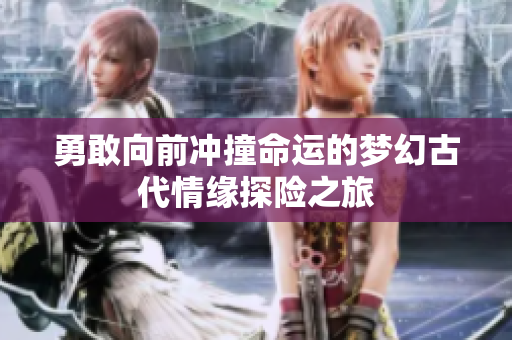 勇敢向前冲撞命运的梦幻古代情缘探险之旅