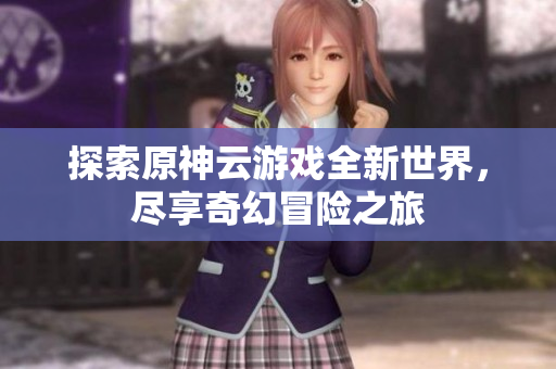探索原神云游戏全新世界，尽享奇幻冒险之旅