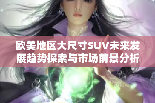 欧美地区大尺寸SUV未来发展趋势探索与市场前景分析