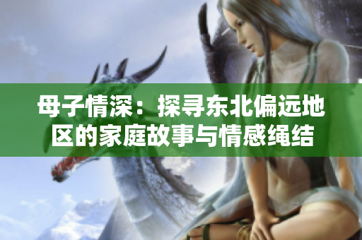 母子情深：探寻东北偏远地区的家庭故事与情感绳结