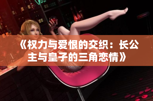 《权力与爱恨的交织：长公主与皇子的三角恋情》