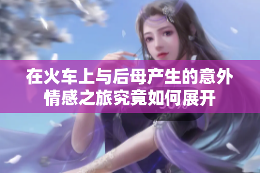 在火车上与后母产生的意外情感之旅究竟如何展开