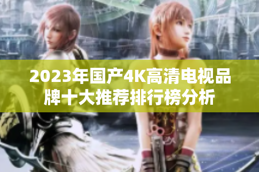 2023年国产4K高清电视品牌十大推荐排行榜分析