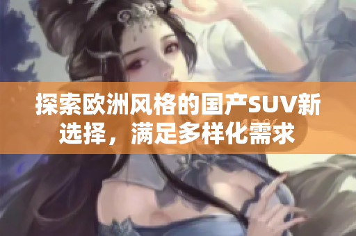 探索欧洲风格的国产SUV新选择，满足多样化需求