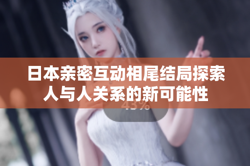 日本亲密互动相尾结局探索人与人关系的新可能性