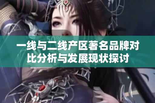 一线与二线产区著名品牌对比分析与发展现状探讨