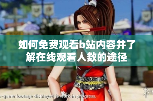 如何免费观看b站内容并了解在线观看人数的途径