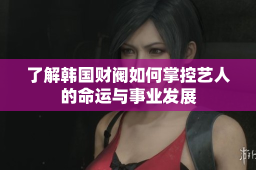 了解韩国财阀如何掌控艺人的命运与事业发展