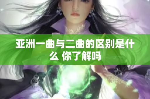 亚洲一曲与二曲的区别是什么 你了解吗