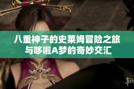 八重神子的史莱姆冒险之旅 与哆啦A梦的奇妙交汇