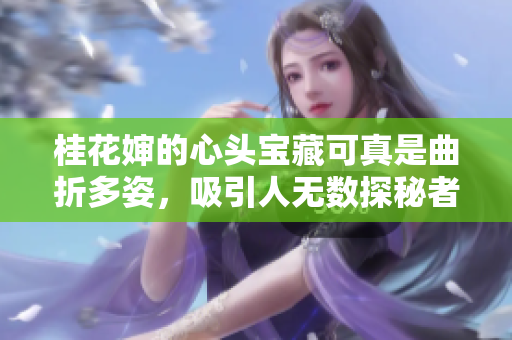 桂花婶的心头宝藏可真是曲折多姿，吸引人无数探秘者！
