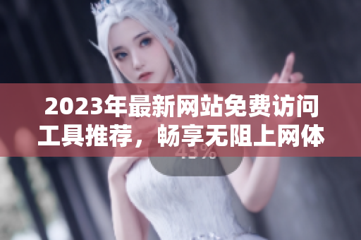 2023年最新网站免费访问工具推荐，畅享无阻上网体验