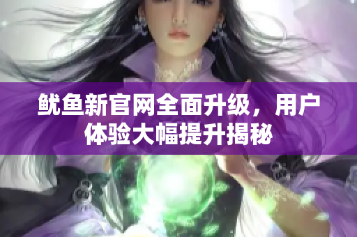 鱿鱼新官网全面升级，用户体验大幅提升揭秘