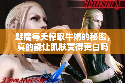 魅魔每天榨取牛奶的秘密，真的能让肌肤变得更白吗
