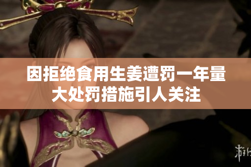 因拒绝食用生姜遭罚一年量大处罚措施引人关注