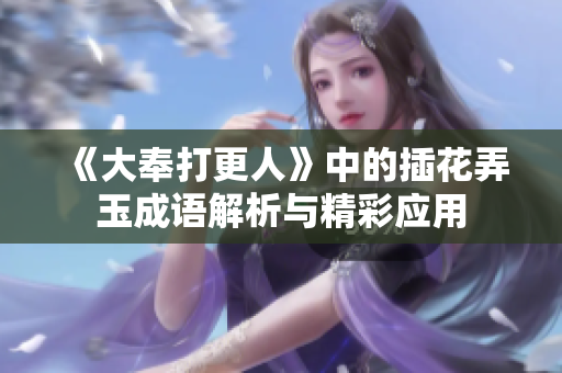 《大奉打更人》中的插花弄玉成语解析与精彩应用