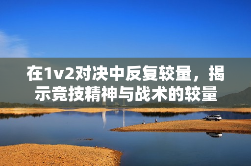 在1v2对决中反复较量，揭示竞技精神与战术的较量