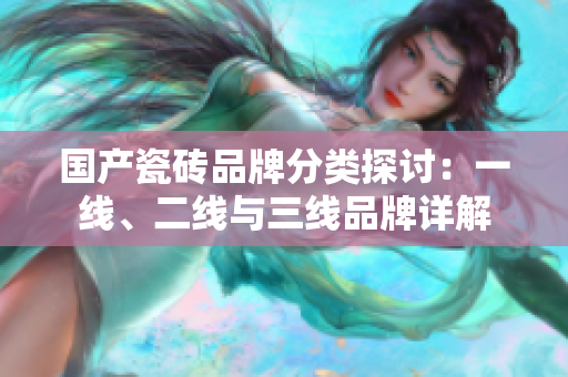 国产瓷砖品牌分类探讨：一线、二线与三线品牌详解