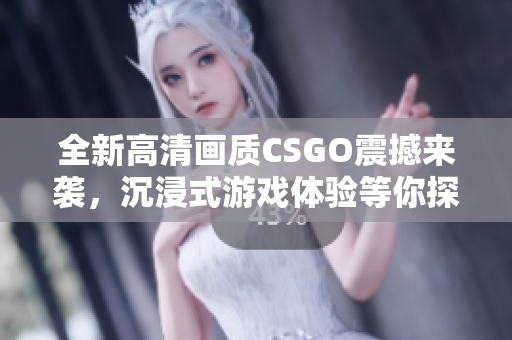 全新高清画质CSGO震撼来袭，沉浸式游戏体验等你探索