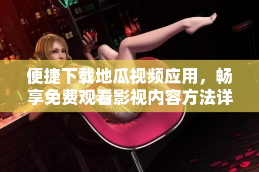 便捷下载地瓜视频应用，畅享免费观看影视内容方法详解