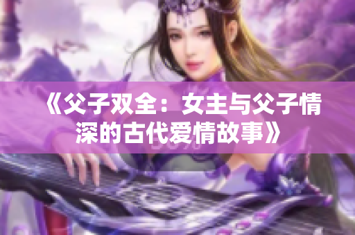 《父子双全：女主与父子情深的古代爱情故事》