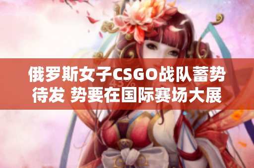 俄罗斯女子CSGO战队蓄势待发 势要在国际赛场大展宏图
