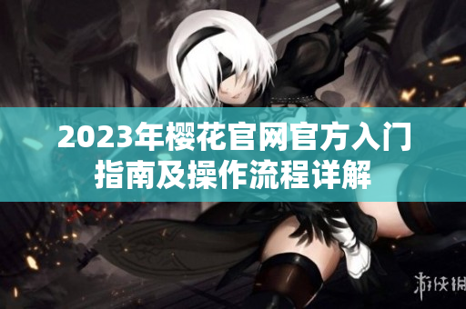 2023年樱花官网官方入门指南及操作流程详解