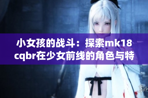 小女孩的战斗：探索mk18cqbr在少女前线的角色与特点