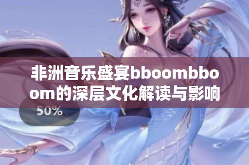 非洲音乐盛宴bboombboom的深层文化解读与影响