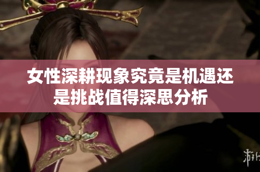 女性深耕现象究竟是机遇还是挑战值得深思分析