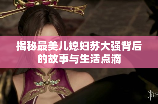 揭秘最美儿媳妇苏大强背后的故事与生活点滴