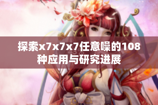 探索x7x7x7任意噪的108种应用与研究进展