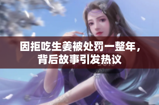 因拒吃生姜被处罚一整年，背后故事引发热议