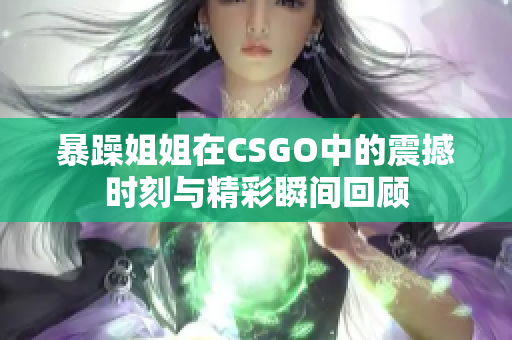 暴躁姐姐在CSGO中的震撼时刻与精彩瞬间回顾